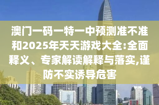 澳門一碼一特一中預(yù)測準(zhǔn)不準(zhǔn)和2025年天天游戲大全:全面釋義、專家解讀解釋與落實(shí),謹(jǐn)防不實(shí)誘導(dǎo)危害