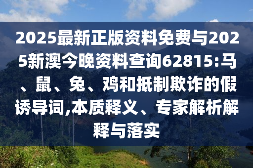 2025最新正版資料免費(fèi)與2025新澳今晚資料查詢(xún)62815:馬、鼠、兔、雞和抵制欺詐的假誘導(dǎo)詞,本質(zhì)釋義、專(zhuān)家解析解釋與落實(shí)