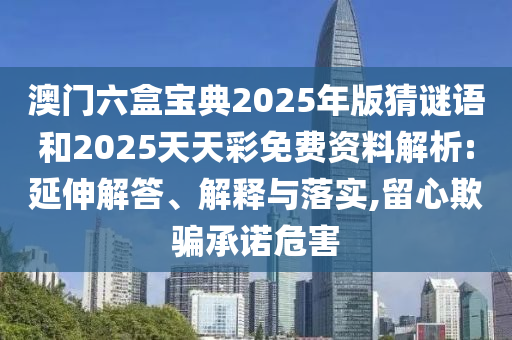 澳門六盒寶典2025年版猜謎語和2025天天彩免費(fèi)資料解析:延伸解答、解釋與落實(shí),留心欺騙承諾危害