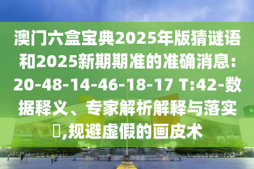 澳門六盒寶典2025年版猜謎語和2025新期期準的準確消息:20-48-14-46-18-17 T:42-數(shù)據(jù)釋義、專家解析解釋與落實?,規(guī)避虛假的畫皮術(shù)