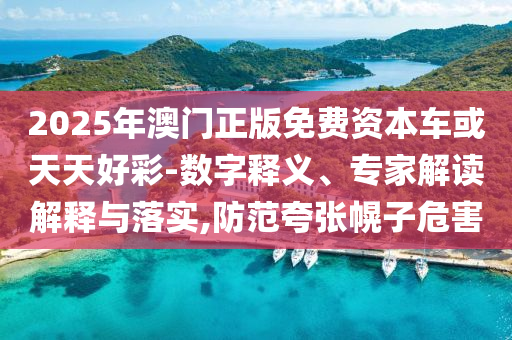 2025年澳門正版免費(fèi)資本車或天天好彩-數(shù)字釋義、專家解讀解釋與落實(shí),防范夸張幌子危害