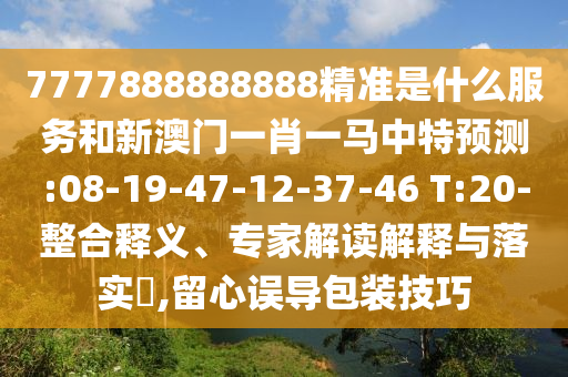 7777888888888精準是什么服務和新澳門一肖一馬中特預測:08-19-47-12-37-46 T:20-整合釋義、專家解讀解釋與落實?,留心誤導包裝技巧