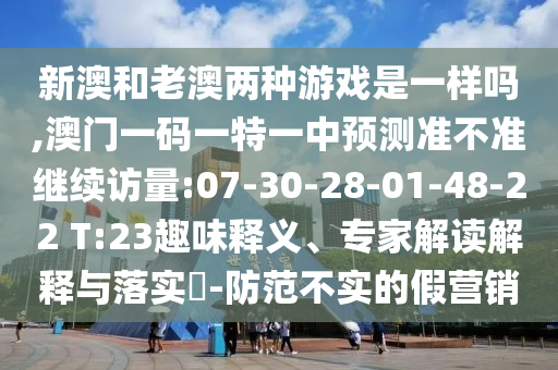 新澳和老澳兩種游戲是一樣嗎,澳門一碼一特一中預測準不準繼續(xù)訪量:07-30-28-01-48-22 T:23趣味釋義、專家解讀解釋與落實?-防范不實的假營銷