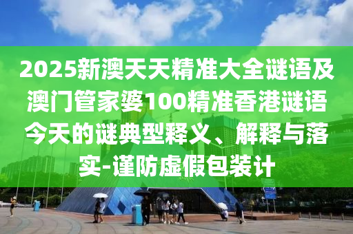 2025新澳天天精準大全謎語及澳門管家婆100精準香港謎語今天的謎典型釋義、解釋與落實-謹防虛假包裝計