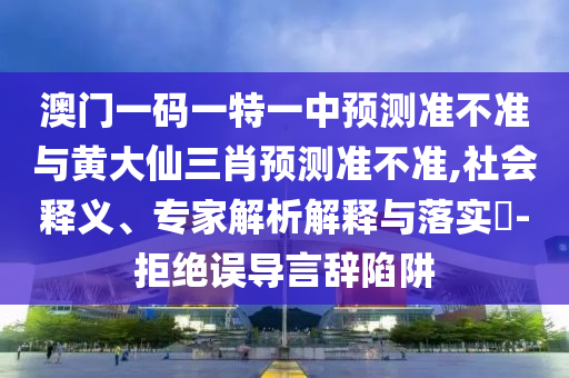 澳門(mén)一碼一特一中預(yù)測(cè)準(zhǔn)不準(zhǔn)與黃大仙三肖預(yù)測(cè)準(zhǔn)不準(zhǔn),社會(huì)釋義、專家解析解釋與落實(shí)?-拒絕誤導(dǎo)言辭陷阱