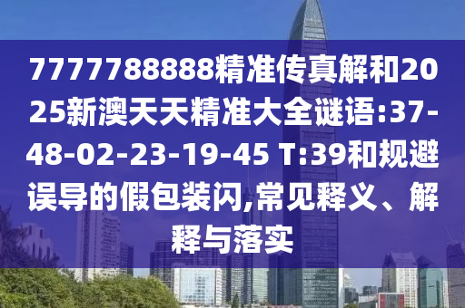 7777788888精準(zhǔn)傳真解和2025新澳天天精準(zhǔn)大全謎語:37-48-02-23-19-45 T:39和規(guī)避誤導(dǎo)的假包裝閃,常見釋義、解釋與落實