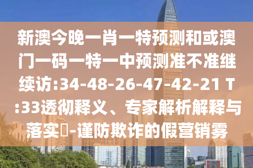 新澳今晚一肖一特預(yù)測和或澳門一碼一特一中預(yù)測準(zhǔn)不準(zhǔn)繼續(xù)訪:34-48-26-47-42-21 T:33透徹釋義、專家解析解釋與落實?-謹(jǐn)防欺詐的假營銷霧