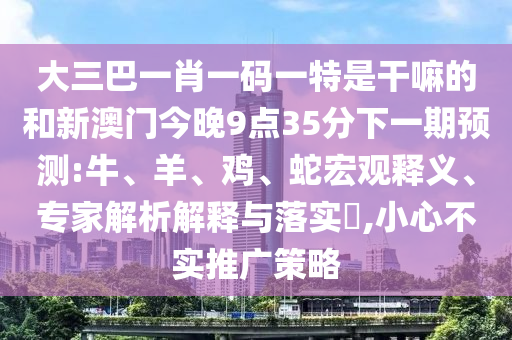 大三巴一肖一碼一特是干嘛的和新澳門(mén)今晚9點(diǎn)35分下一期預(yù)測(cè):牛、羊、雞、蛇宏觀釋義、專家解析解釋與落實(shí)?,小心不實(shí)推廣策略