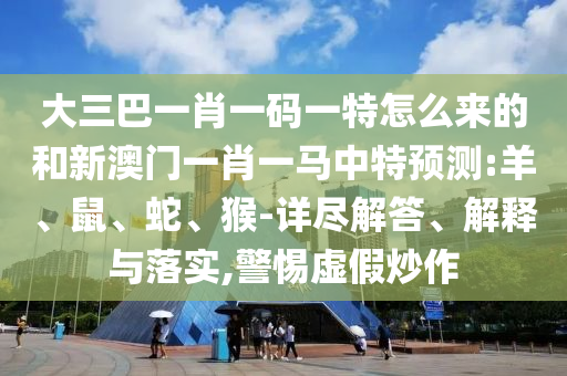大三巴一肖一碼一特怎么來的和新澳門一肖一馬中特預(yù)測(cè):羊、鼠、蛇、猴-詳盡解答、解釋與落實(shí),警惕虛假炒作