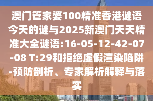 澳門管家婆100精準(zhǔn)香港謎語今天的謎與2025新澳門天天精準(zhǔn)大全謎語:16-05-12-42-07-08 T:29和拒絕虛假渲染陷阱-預(yù)防剖析、專家解析解釋與落實(shí)