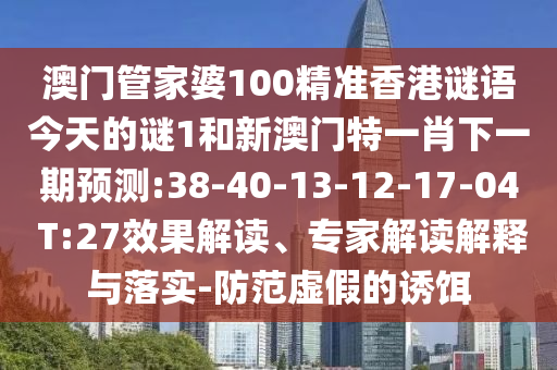 澳門管家婆100精準(zhǔn)香港謎語今天的謎1和新澳門特一肖下一期預(yù)測:38-40-13-12-17-04 T:27效果解讀、專家解讀解釋與落實(shí)-防范虛假的誘餌