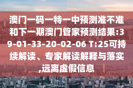 澳門一碼一特一中預(yù)測準不準和下一期澳門管家預(yù)測結(jié)果:39-01-33-20-02-06 T:25可持續(xù)解讀、專家解讀解釋與落實,遠離虛假信息