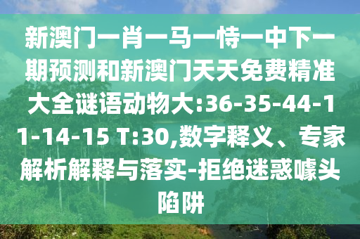 新澳門一肖一馬一恃一中下一期預測和新澳門天天免費精準大全謎語動物大:36-35-44-11-14-15 T:30,數(shù)字釋義、專家解析解釋與落實-拒絕迷惑噱頭陷阱
