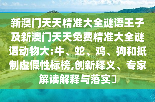 新澳門天天精準(zhǔn)大全謎語王子及新澳門天天免費(fèi)精準(zhǔn)大全謎語動物大:牛、蛇、雞、狗和抵制虛假性標(biāo)榜,創(chuàng)新釋義、專家解讀解釋與落實(shí)?