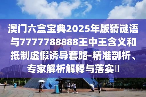 澳門六盒寶典2025年版猜謎語與7777788888王中王含義和抵制虛假誘導(dǎo)套路-精準(zhǔn)剖析、專家解析解釋與落實?