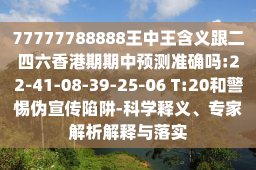 77777788888王中王含義跟二四六香港期期中預(yù)測(cè)準(zhǔn)確嗎:22-41-08-39-25-06 T:20和警惕偽宣傳陷阱-科學(xué)釋義、專家解析解釋與落實(shí)