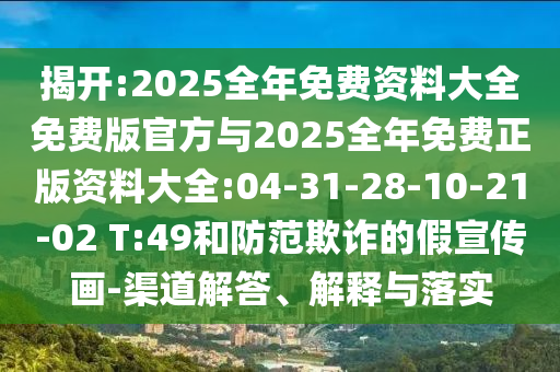 揭開:2025全年免費(fèi)資料大全免費(fèi)版官方與2025全年免費(fèi)正版資料大全:04-31-28-10-21-02 T:49和防范欺詐的假宣傳畫-渠道解答、解釋與落實(shí)