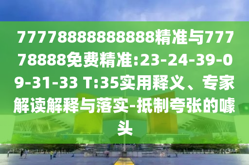 77778888888888精準(zhǔn)與77778888免費(fèi)精準(zhǔn):23-24-39-09-31-33 T:35實(shí)用釋義、專家解讀解釋與落實(shí)-抵制夸張的噱頭