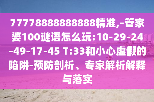 77778888888888精準(zhǔn),-管家婆100謎語(yǔ)怎么玩:10-29-24-49-17-45 T:33和小心虛假的陷阱-預(yù)防剖析、專家解析解釋與落實(shí)