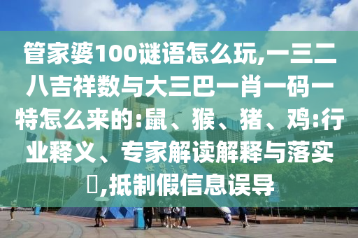 管家婆100謎語怎么玩,一三二八吉祥數(shù)與大三巴一肖一碼一特怎么來的:鼠、猴、豬、雞:行業(yè)釋義、專家解讀解釋與落實(shí)?,抵制假信息誤導(dǎo)