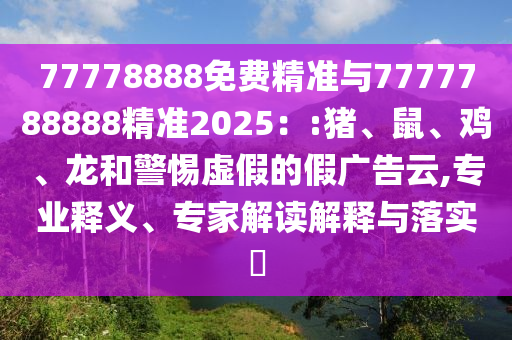 77778888免費(fèi)精準(zhǔn)與7777788888精準(zhǔn)2025：:豬、鼠、雞、龍和警惕虛假的假?gòu)V告云,專業(yè)釋義、專家解讀解釋與落實(shí)?
