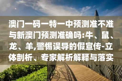 澳門一碼一特一中預(yù)測準(zhǔn)不準(zhǔn)與新澳門預(yù)測準(zhǔn)確嗎:牛、鼠、龍、羊,警惕誤導(dǎo)的假宣傳-立體剖析、專家解析解釋與落實