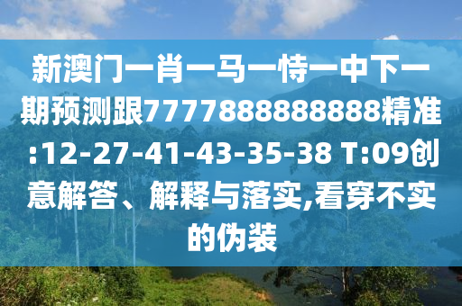 新澳門(mén)一肖一馬一恃一中下一期預(yù)測(cè)跟7777888888888精準(zhǔn):12-27-41-43-35-38 T:09創(chuàng)意解答、解釋與落實(shí),看穿不實(shí)的偽裝