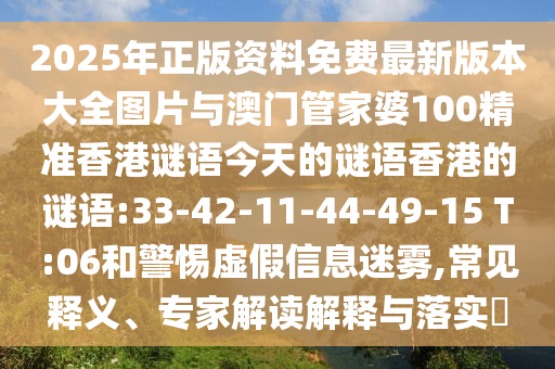 2025年正版資料免費(fèi)最新版本大全圖片與澳門管家婆100精準(zhǔn)香港謎語今天的謎語香港的謎語:33-42-11-44-49-15 T:06和警惕虛假信息迷霧,常見釋義、專家解讀解釋與落實(shí)?