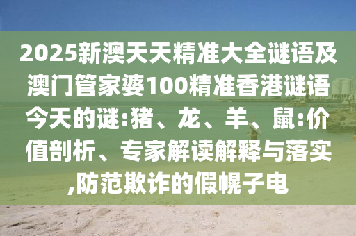 2025新澳天天精準(zhǔn)大全謎語及澳門管家婆100精準(zhǔn)香港謎語今天的謎:豬、龍、羊、鼠:價(jià)值剖析、專家解讀解釋與落實(shí),防范欺詐的假幌子電