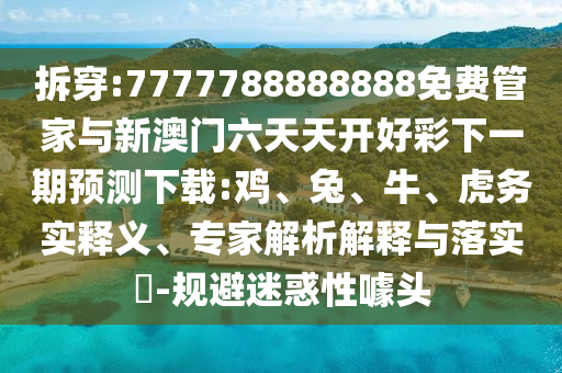 拆穿:7777788888888免費管家與新澳門六天天開好彩下一期預測下載:雞、兔、牛、虎務實釋義、專家解析解釋與落實?-規(guī)避迷惑性噱頭