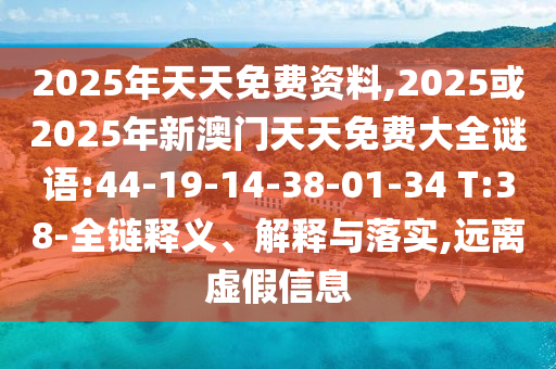 2025年天天免費(fèi)資料,2025或2025年新澳門天天免費(fèi)大全謎語(yǔ):44-19-14-38-01-34 T:38-全鏈釋義、解釋與落實(shí),遠(yuǎn)離虛假信息