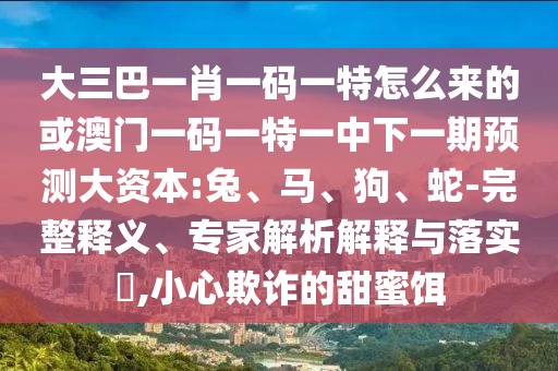大三巴一肖一碼一特怎么來的或澳門一碼一特一中下一期預測大資本:兔、馬、狗、蛇-完整釋義、專家解析解釋與落實?,小心欺詐的甜蜜餌