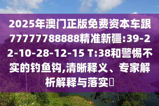 2025年澳門正版免費資本車跟77777788888精準(zhǔn)新疆:39-22-10-28-12-15 T:38和警惕不實的釣魚鉤,清晰釋義、專家解析解釋與落實?