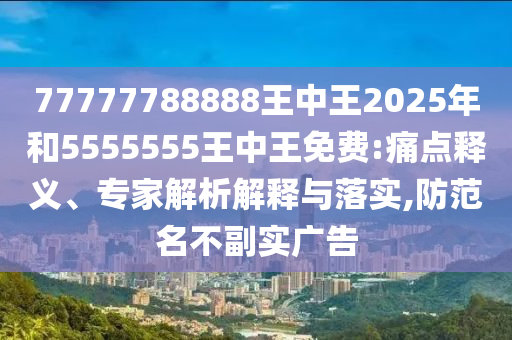77777788888王中王2025年和5555555王中王免費(fèi):痛點(diǎn)釋義、專(zhuān)家解析解釋與落實(shí),防范名不副實(shí)廣告