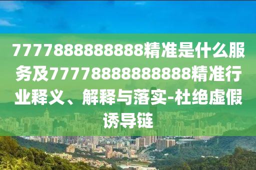 7777888888888精準(zhǔn)是什么服務(wù)及77778888888888精準(zhǔn)行業(yè)釋義、解釋與落實-杜絕虛假誘導(dǎo)鏈