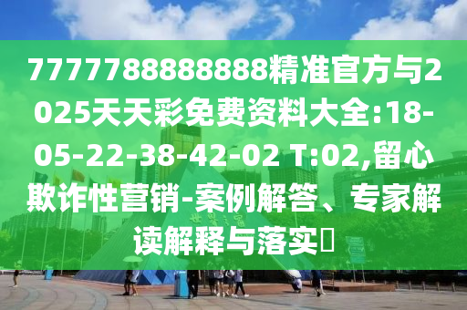 7777788888888精準(zhǔn)官方與2025天天彩免費(fèi)資料大全:18-05-22-38-42-02 T:02,留心欺詐性營(yíng)銷-案例解答、專家解讀解釋與落實(shí)?