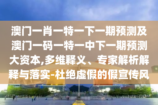 澳門一肖一特一下一期預(yù)測及澳門一碼一特一中下一期預(yù)測大資本,多維釋義、專家解析解釋與落實(shí)-杜絕虛假的假宣傳風(fēng)
