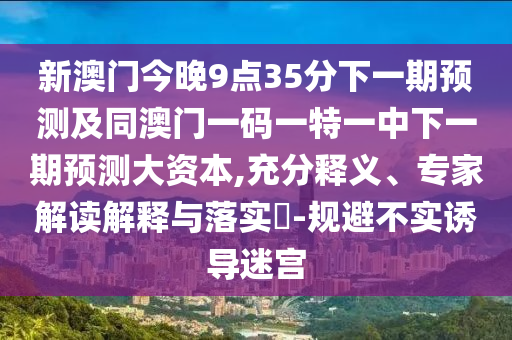 新澳門今晚9點35分下一期預測及同澳門一碼一特一中下一期預測大資本,充分釋義、專家解讀解釋與落實?-規(guī)避不實誘導迷宮