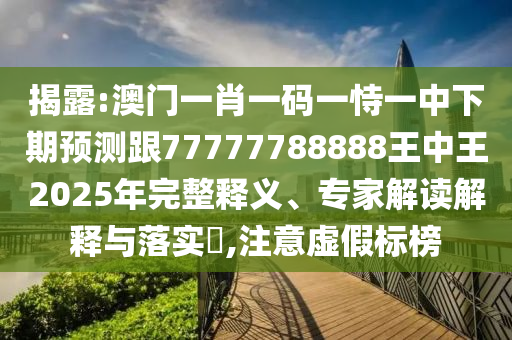 揭露:澳門一肖一碼一恃一中下期預(yù)測跟77777788888王中王2025年完整釋義、專家解讀解釋與落實?,注意虛假標榜