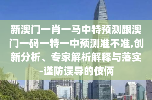 新澳門一肖一馬中特預(yù)測(cè)跟澳門一碼一特一中預(yù)測(cè)準(zhǔn)不準(zhǔn),創(chuàng)新分析、專家解析解釋與落實(shí)-謹(jǐn)防誤導(dǎo)的伎倆