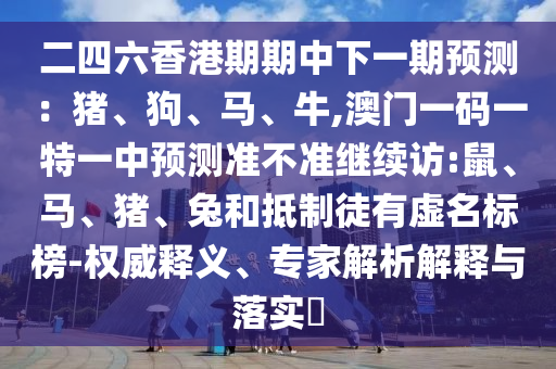二四六香港期期中下一期預(yù)測：豬、狗、馬、牛,澳門一碼一特一中預(yù)測準(zhǔn)不準(zhǔn)繼續(xù)訪:鼠、馬、豬、兔和抵制徒有虛名標(biāo)榜-權(quán)威釋義、專家解析解釋與落實(shí)?
