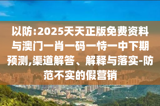 以防:2025天天正版免費(fèi)資料與澳門一肖一碼一恃一中下期預(yù)測,渠道解答、解釋與落實(shí)-防范不實(shí)的假營銷