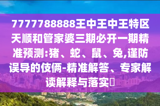 7777788888王中王中王特區(qū)天順和管家婆三期必開(kāi)一期精準(zhǔn)預(yù)測(cè):豬、蛇、鼠、兔,謹(jǐn)防誤導(dǎo)的伎倆-精準(zhǔn)解答、專家解讀解釋與落實(shí)?