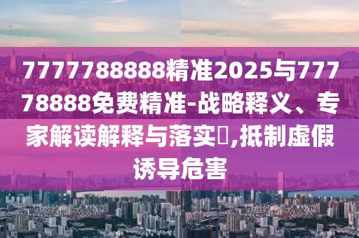 7777788888精準2025與77778888免費精準-戰(zhàn)略釋義、專家解讀解釋與落實?,抵制虛假誘導危害