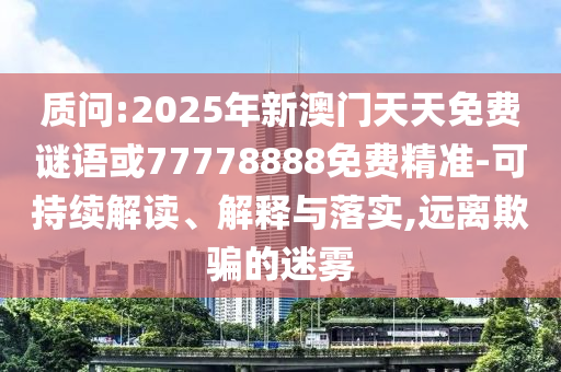 質(zhì)問:2025年新澳門天天免費謎語或77778888免費精準-可持續(xù)解讀、解釋與落實,遠離欺騙的迷霧