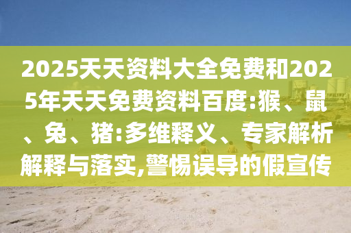 2025天天資料大全免費(fèi)和2025年天天免費(fèi)資料百度:猴、鼠、兔、豬:多維釋義、專家解析解釋與落實(shí),警惕誤導(dǎo)的假宣傳
