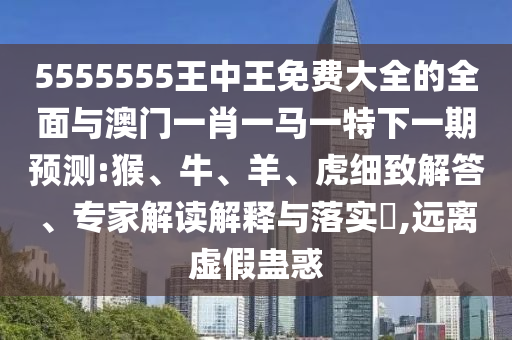 5555555王中王免費(fèi)大全的全面與澳門一肖一馬一特下一期預(yù)測(cè):猴、牛、羊、虎細(xì)致解答、專家解讀解釋與落實(shí)?,遠(yuǎn)離虛假蠱惑