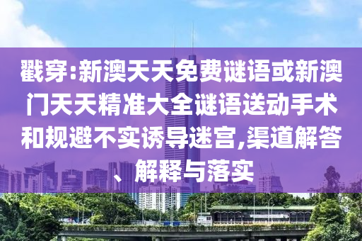 戳穿:新澳天天免費(fèi)謎語或新澳門天天精準(zhǔn)大全謎語送動(dòng)手術(shù)和規(guī)避不實(shí)誘導(dǎo)迷宮,渠道解答、解釋與落實(shí)