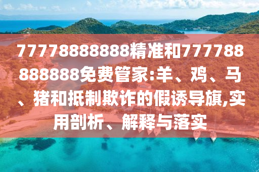 77778888888精準(zhǔn)和777788888888免費管家:羊、雞、馬、豬和抵制欺詐的假誘導(dǎo)旗,實用剖析、解釋與落實
