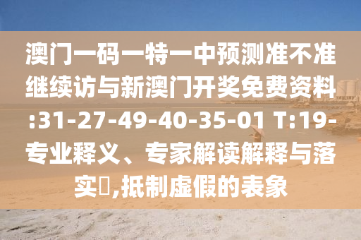 澳門一碼一特一中預(yù)測(cè)準(zhǔn)不準(zhǔn)繼續(xù)訪與新澳門開(kāi)獎(jiǎng)免費(fèi)資料:31-27-49-40-35-01 T:19-專業(yè)釋義、專家解讀解釋與落實(shí)?,抵制虛假的表象